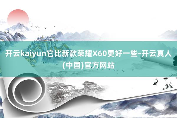 开云kaiyun它比新款荣耀X60更好一些-开云真人(中国)官方网站