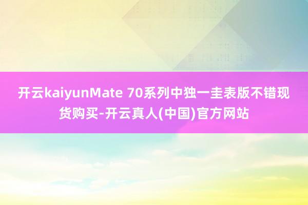 开云kaiyunMate 70系列中独一圭表版不错现货购买-开云真人(中国)官方网站