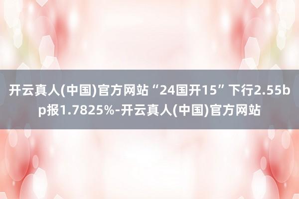 开云真人(中国)官方网站“24国开15”下行2.55bp报1.7825%-开云真人(中国)官方网站