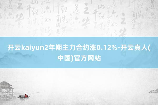 开云kaiyun2年期主力合约涨0.12%-开云真人(中国)官方网站