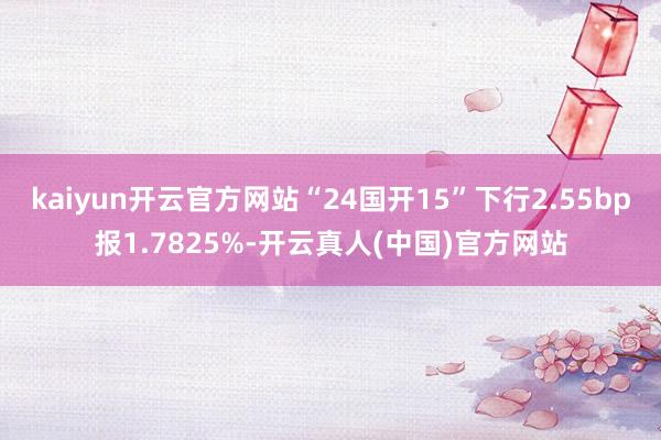 kaiyun开云官方网站“24国开15”下行2.55bp报1.7825%-开云真人(中国)官方网站