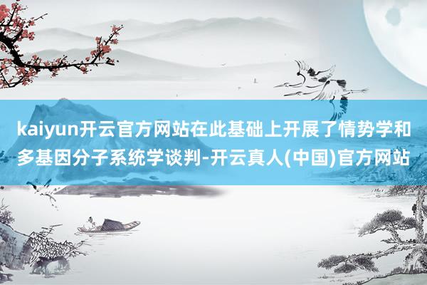 kaiyun开云官方网站在此基础上开展了情势学和多基因分子系统学谈判-开云真人(中国)官方网站