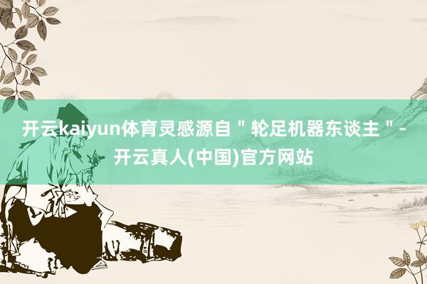 开云kaiyun体育灵感源自＂轮足机器东谈主＂-开云真人(中国)官方网站