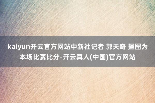 kaiyun开云官方网站中新社记者 郭天奇 摄图为本场比赛比分-开云真人(中国)官方网站