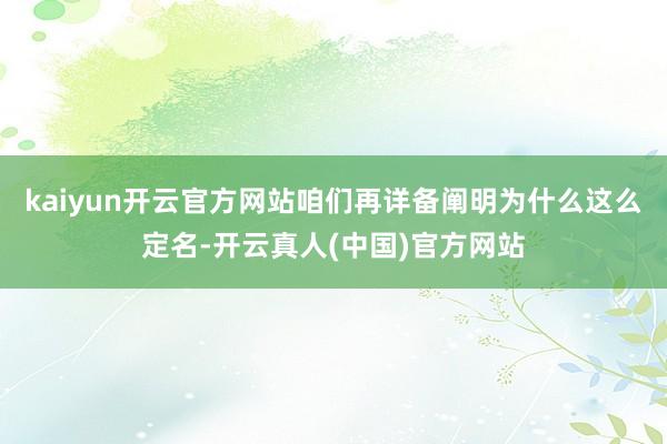 kaiyun开云官方网站咱们再详备阐明为什么这么定名-开云真人(中国)官方网站