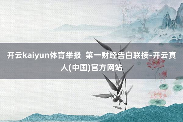 开云kaiyun体育举报  第一财经告白联接-开云真人(中国)官方网站