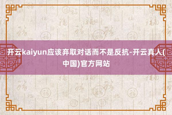 开云kaiyun应该弃取对话而不是反抗-开云真人(中国)官方网站