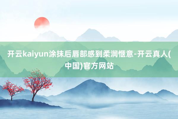 开云kaiyun涂抹后唇部感到柔润惬意-开云真人(中国)官方网站