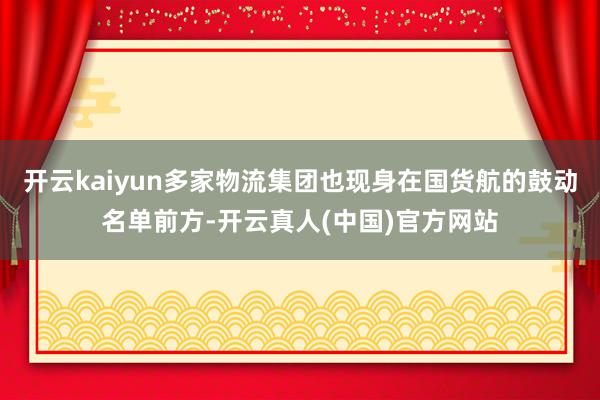 开云kaiyun多家物流集团也现身在国货航的鼓动名单前方-开云真人(中国)官方网站