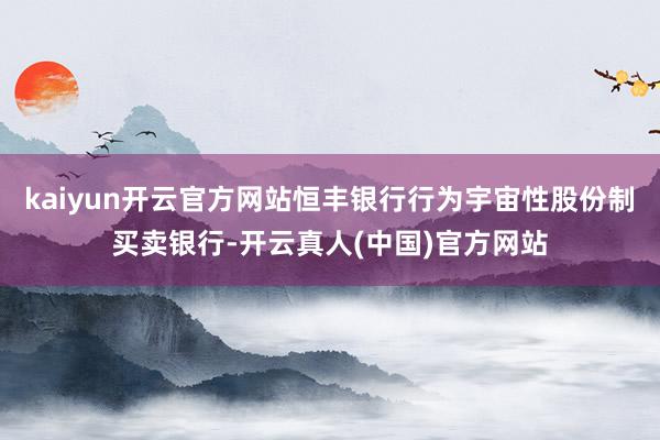 kaiyun开云官方网站恒丰银行行为宇宙性股份制买卖银行-开云真人(中国)官方网站