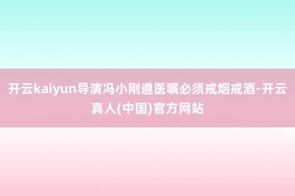 开云kaiyun导演冯小刚遵医嘱必须戒烟戒酒-开云真人(中国)官方网站