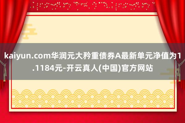 kaiyun.com华润元大矜重债券A最新单元净值为1.1184元-开云真人(中国)官方网站