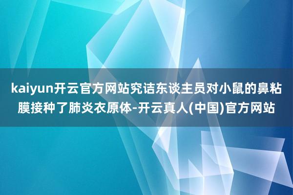 kaiyun开云官方网站究诘东谈主员对小鼠的鼻粘膜接种了肺炎衣原体-开云真人(中国)官方网站