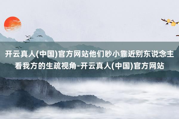 开云真人(中国)官方网站他们眇小靠近别东说念主看我方的生疏视角-开云真人(中国)官方网站