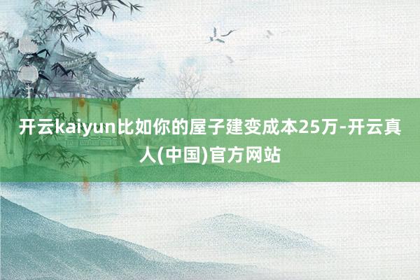 开云kaiyun比如你的屋子建变成本25万-开云真人(中国)官方网站