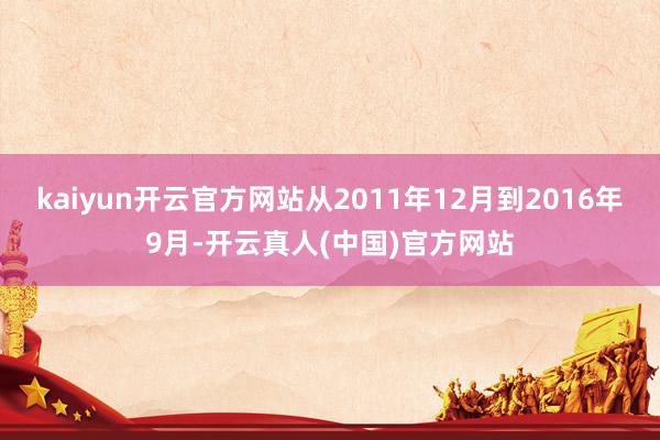 kaiyun开云官方网站从2011年12月到2016年9月-开云真人(中国)官方网站