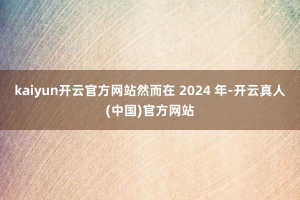 kaiyun开云官方网站然而在 2024 年-开云真人(中国)官方网站