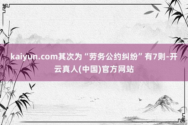 kaiyun.com其次为“劳务公约纠纷”有7则-开云真人(中国)官方网站