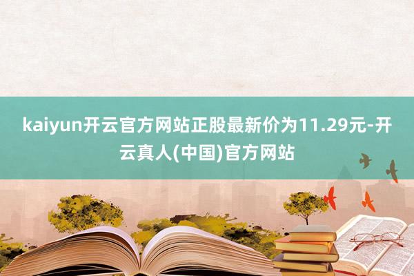 kaiyun开云官方网站正股最新价为11.29元-开云真人(中国)官方网站