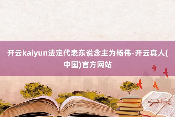 开云kaiyun法定代表东说念主为杨伟-开云真人(中国)官方网站