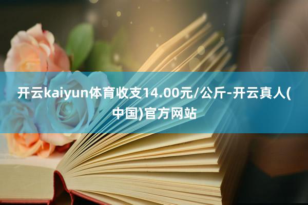 开云kaiyun体育收支14.00元/公斤-开云真人(中国)官方网站