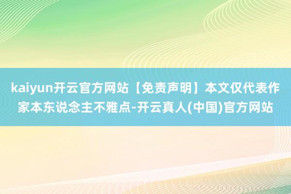 kaiyun开云官方网站【免责声明】本文仅代表作家本东说念主不雅点-开云真人(中国)官方网站