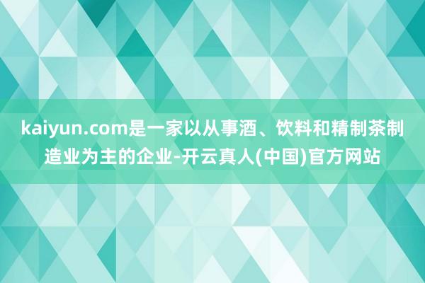 kaiyun.com是一家以从事酒、饮料和精制茶制造业为主的企业-开云真人(中国)官方网站