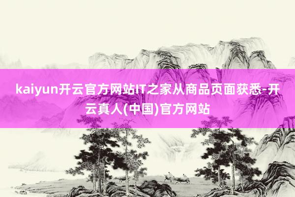 kaiyun开云官方网站IT之家从商品页面获悉-开云真人(中国)官方网站