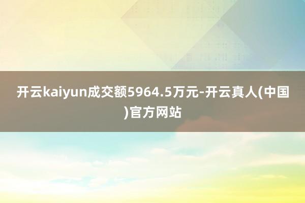 开云kaiyun成交额5964.5万元-开云真人(中国)官方网站