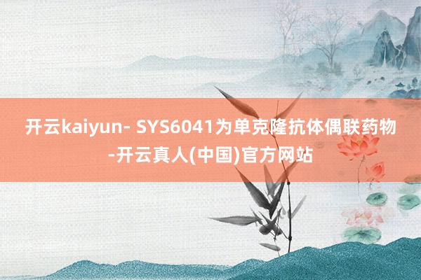 开云kaiyun- SYS6041为单克隆抗体偶联药物-开云真人(中国)官方网站