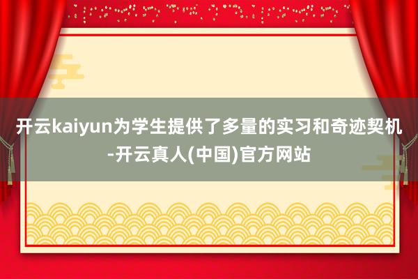 开云kaiyun为学生提供了多量的实习和奇迹契机-开云真人(中国)官方网站