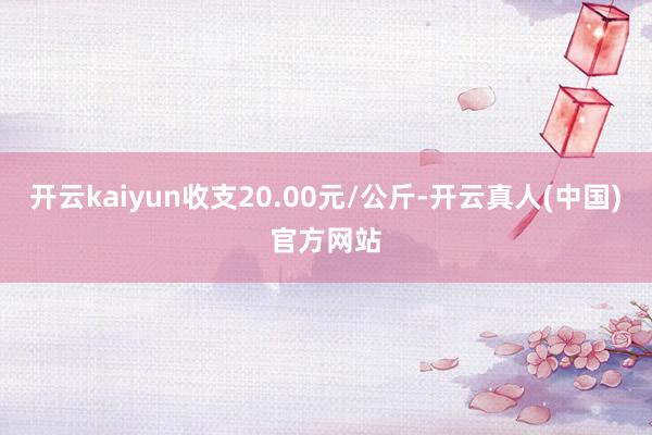 开云kaiyun收支20.00元/公斤-开云真人(中国)官方网站