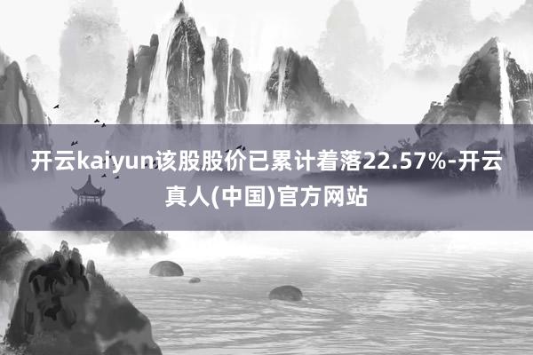 开云kaiyun该股股价已累计着落22.57%-开云真人(中国)官方网站