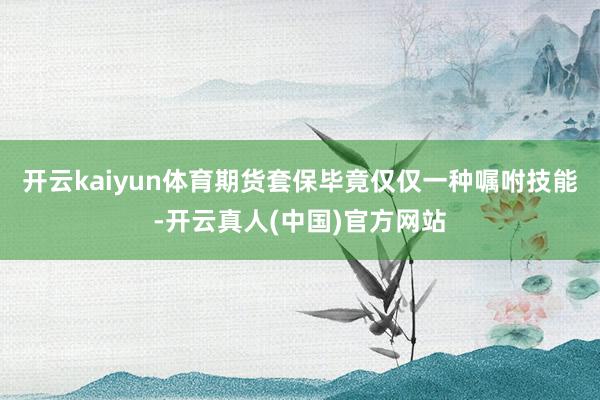 开云kaiyun体育期货套保毕竟仅仅一种嘱咐技能-开云真人(中国)官方网站