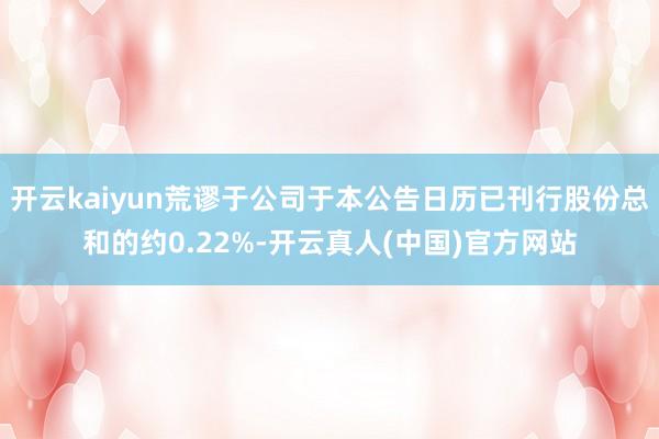 开云kaiyun荒谬于公司于本公告日历已刊行股份总和的约0.22%-开云真人(中国)官方网站