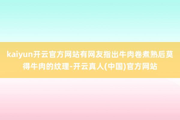 kaiyun开云官方网站有网友指出牛肉卷煮熟后莫得牛肉的纹理-开云真人(中国)官方网站