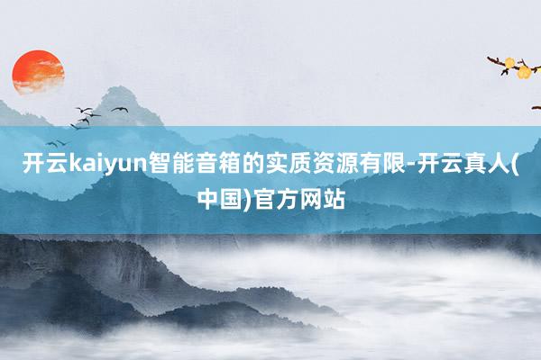 开云kaiyun智能音箱的实质资源有限-开云真人(中国)官方网站