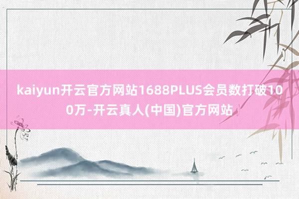 kaiyun开云官方网站1688PLUS会员数打破100万-开云真人(中国)官方网站