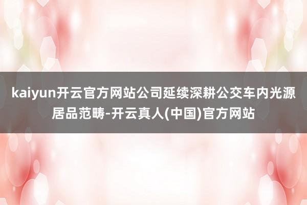 kaiyun开云官方网站公司延续深耕公交车内光源居品范畴-开云真人(中国)官方网站