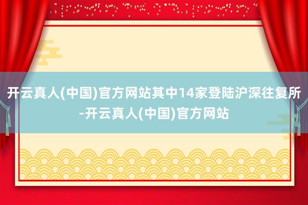 开云真人(中国)官方网站其中14家登陆沪深往复所-开云真人(中国)官方网站