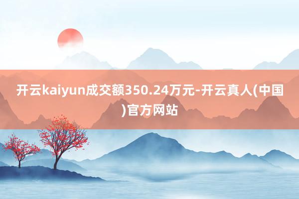 开云kaiyun成交额350.24万元-开云真人(中国)官方网站