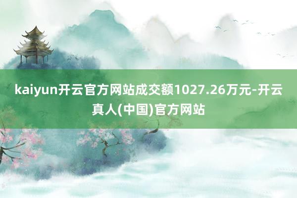 kaiyun开云官方网站成交额1027.26万元-开云真人(中国)官方网站