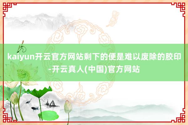 kaiyun开云官方网站剩下的便是难以废除的胶印-开云真人(中国)官方网站