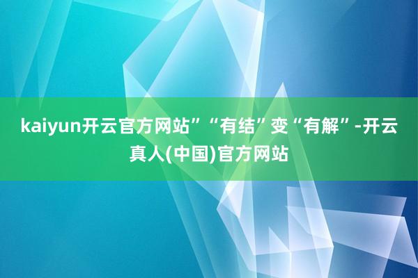 kaiyun开云官方网站”　　“有结”变“有解”-开云真人(中国)官方网站