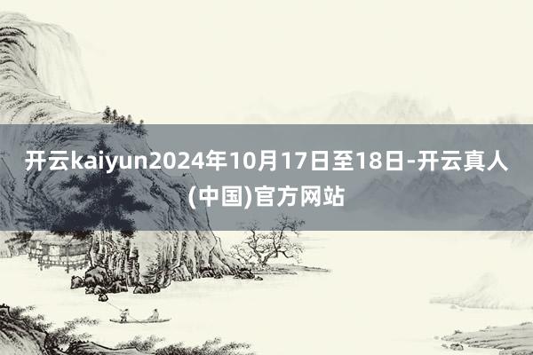 开云kaiyun2024年10月17日至18日-开云真人(中国)官方网站