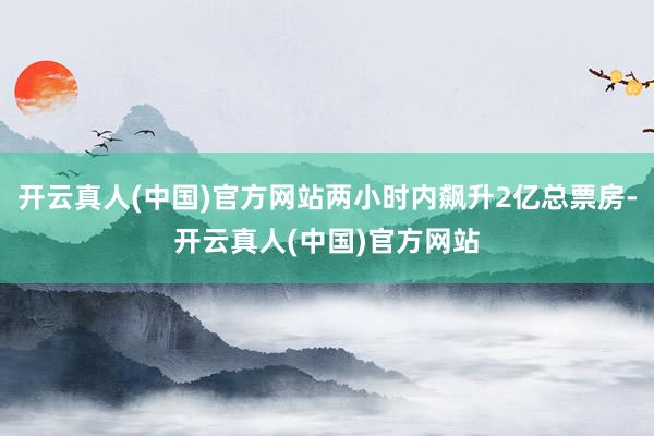 开云真人(中国)官方网站两小时内飙升2亿总票房-开云真人(中国)官方网站