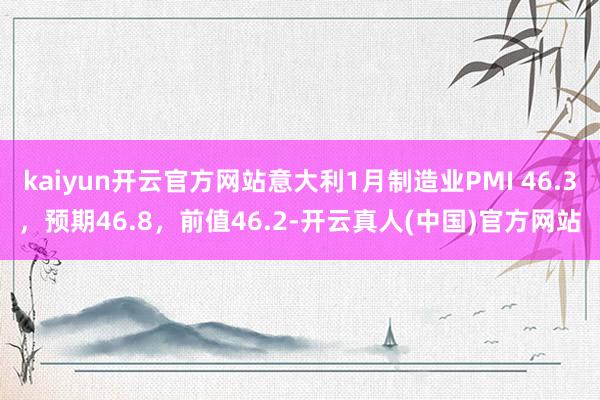 kaiyun开云官方网站意大利1月制造业PMI 46.3，预期46.8，前值46.2-开云真人(中国)官方网站