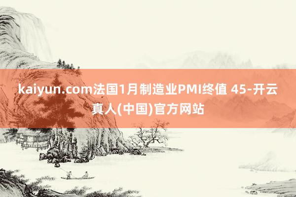 kaiyun.com法国1月制造业PMI终值 45-开云真人(中国)官方网站