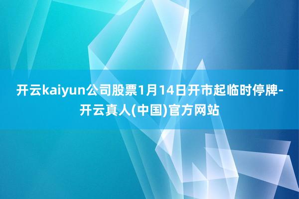 开云kaiyun公司股票1月14日开市起临时停牌-开云真人(中国)官方网站