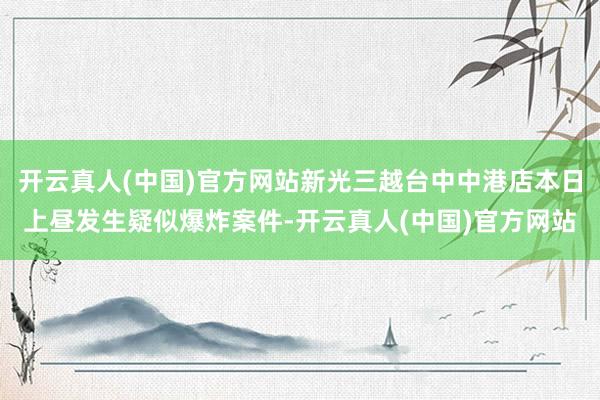 开云真人(中国)官方网站新光三越台中中港店本日上昼发生疑似爆炸案件-开云真人(中国)官方网站